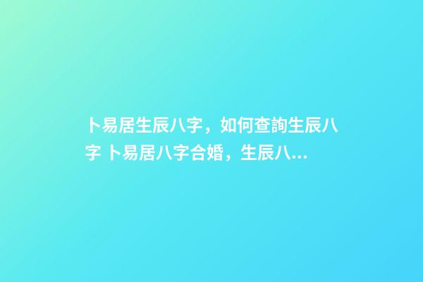 卜易居生辰八字，如何查詢生辰八字 卜易居八字合婚，生辰八字合婚到底準不準